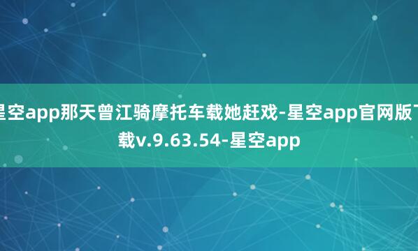 星空app那天曾江骑摩托车载她赶戏-星空app官网版下载v.9.63.54-星空app