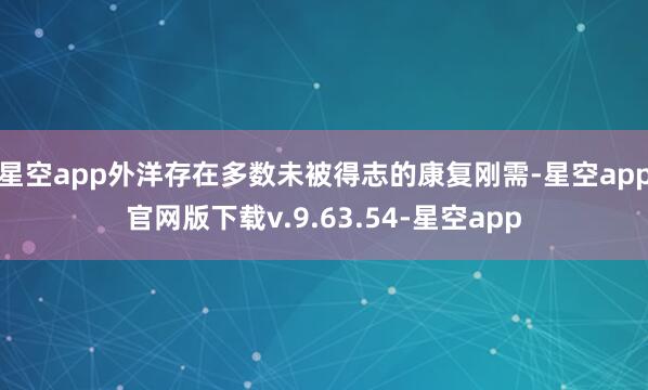 星空app外洋存在多数未被得志的康复刚需-星空app官网版下载v.9.63.54-星空app