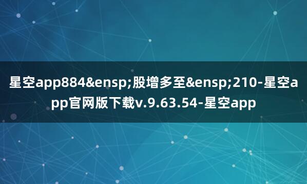 星空app884&ensp;股增多至&ensp;210-星空app官网版下载v.9.63.54-星空app
