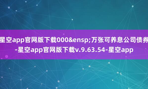 星空app官网版下载000&ensp;万张可养息公司债券-星空app官网版下载v.9.63.54-星空app