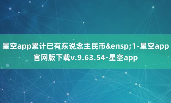 星空app累计已有东说念主民币&ensp;1-星空app官网版下载v.9.63.54-星空app