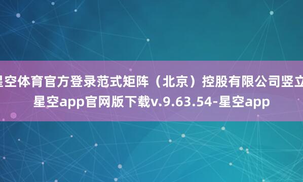 星空体育官方登录范式矩阵（北京）控股有限公司竖立-星空app官网版下载v.9.63.54-星空app
