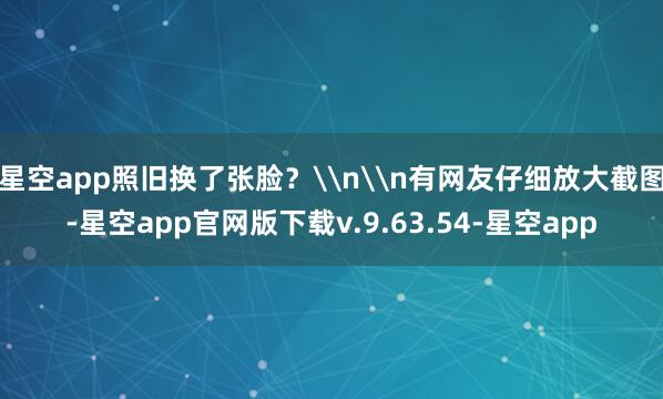 星空app照旧换了张脸？\n\n有网友仔细放大截图-星空app官网版下载v.9.63.54-星空app