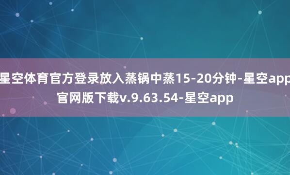 星空体育官方登录放入蒸锅中蒸15-20分钟-星空app官网版下载v.9.63.54-星空app