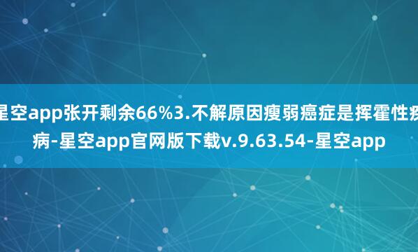 星空app张开剩余66%3.不解原因瘦弱癌症是挥霍性疾病-星空app官网版下载v.9.63.54-星空app