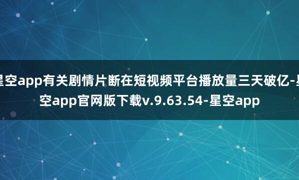 星空app有关剧情片断在短视频平台播放量三天破亿-星空app官网版下载v.9.63.54-星空app