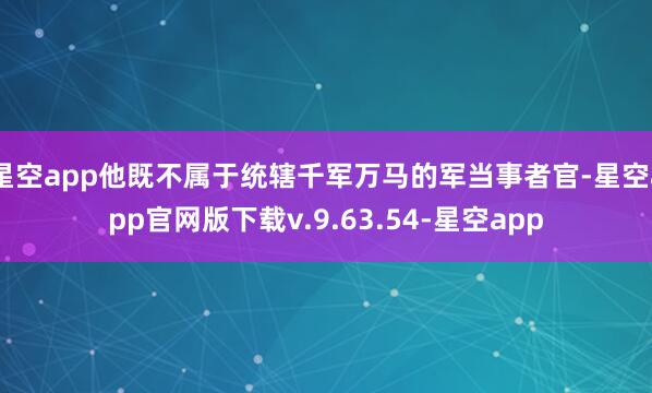 星空app他既不属于统辖千军万马的军当事者官-星空app官网版下载v.9.63.54-星空app