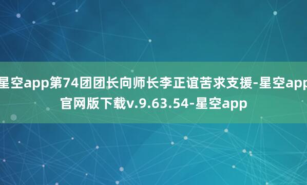 星空app第74团团长向师长李正谊苦求支援-星空app官网版下载v.9.63.54-星空app
