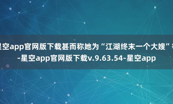 星空app官网版下载甚而称她为“江湖终末一个大嫂”等-星空app官网版下载v.9.63.54-星空app