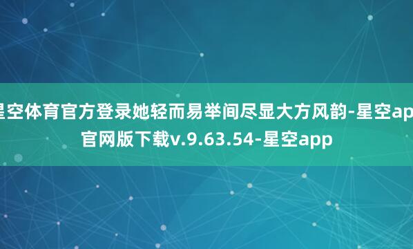 星空体育官方登录她轻而易举间尽显大方风韵-星空app官网版下载v.9.63.54-星空app