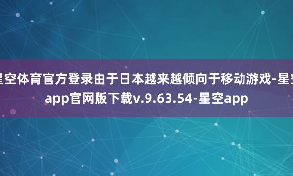 星空体育官方登录由于日本越来越倾向于移动游戏-星空app官网版下载v.9.63.54-星空app
