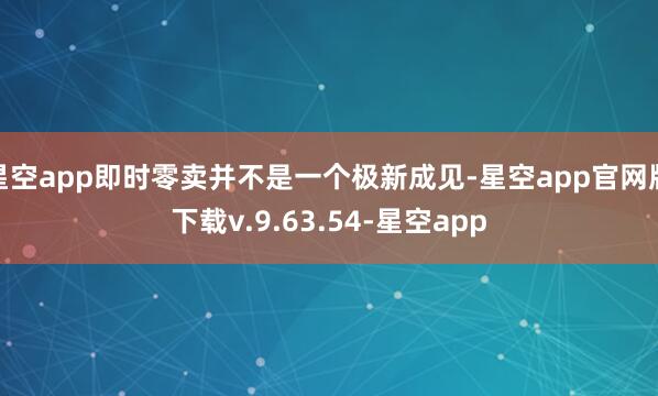 星空app即时零卖并不是一个极新成见-星空app官网版下载v.9.63.54-星空app