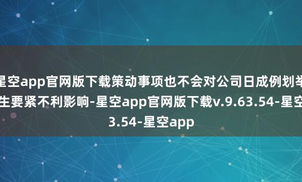 星空app官网版下载策动事项也不会对公司日成例划举止产生要紧不利影响-星空app官网版下载v.9.63.54-星空app