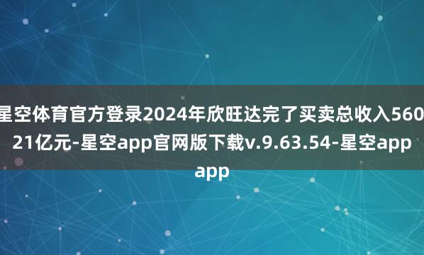 星空体育官方登录2024年欣旺达完了买卖总收入560.21亿元-星空app官网版下载v.9.63.54-星空app