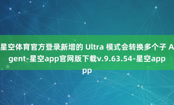 星空体育官方登录新增的 Ultra 模式会转换多个子 Agent-星空app官网版下载v.9.63.54-星空app