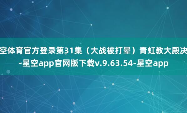 星空体育官方登录第31集（大战被打晕）青虹教大殿决战-星空app官网版下载v.9.63.54-星空app