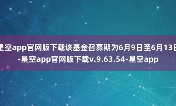 星空app官网版下载该基金召募期为6月9日至6月13日-星空app官网版下载v.9.63.54-星空app