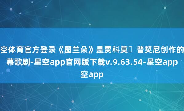 星空体育官方登录《图兰朵》是贾科莫・普契尼创作的三幕歌剧-星空app官网版下载v.9.63.54-星空app