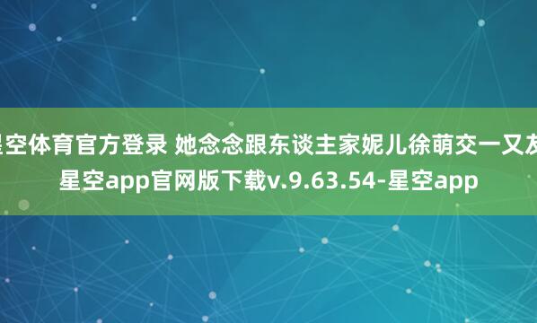 星空体育官方登录 她念念跟东谈主家妮儿徐萌交一又友-星空app官网版下载v.9.63.54-星空app