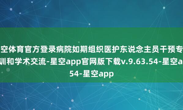 星空体育官方登录病院如期组织医护东说念主员干预专科培训和学术交流-星空app官网版下载v.9.63.54-星空app