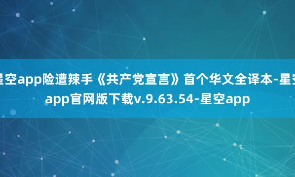 星空app险遭辣手《共产党宣言》首个华文全译本-星空app官网版下载v.9.63.54-星空app