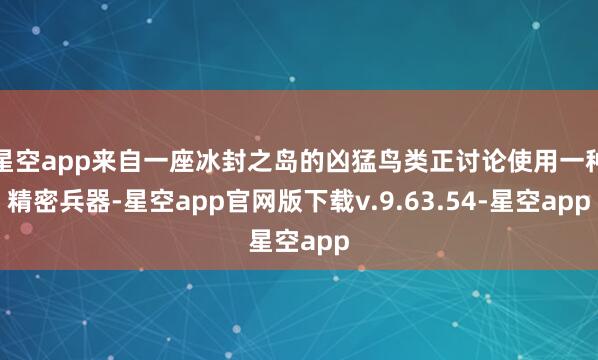 星空app来自一座冰封之岛的凶猛鸟类正讨论使用一种精密兵器-星空app官网版下载v.9.63.54-星空app