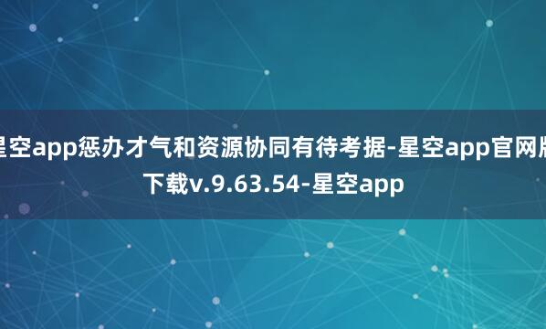 星空app惩办才气和资源协同有待考据-星空app官网版下载v.9.63.54-星空app