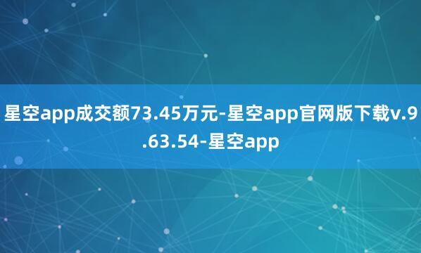 星空app成交额73.45万元-星空app官网版下载v.9.63.54-星空app