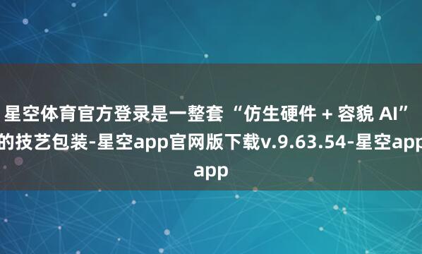 星空体育官方登录是一整套 “仿生硬件 + 容貌 AI” 的技艺包装-星空app官网版下载v.9.63.54-星空app