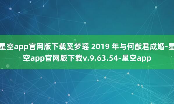 星空app官网版下载奚梦瑶 2019 年与何猷君成婚-星空app官网版下载v.9.63.54-星空app