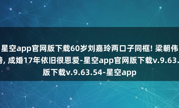 星空app官网版下载60岁刘嘉玲两口子同框! 梁朝伟搂着爱妻肩膀, 成婚17年依旧很恩爱-星空app官网版下载v.9.63.54-星空app
