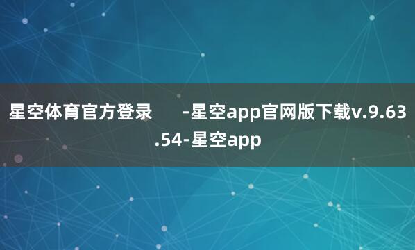 星空体育官方登录      -星空app官网版下载v.9.63.54-星空app