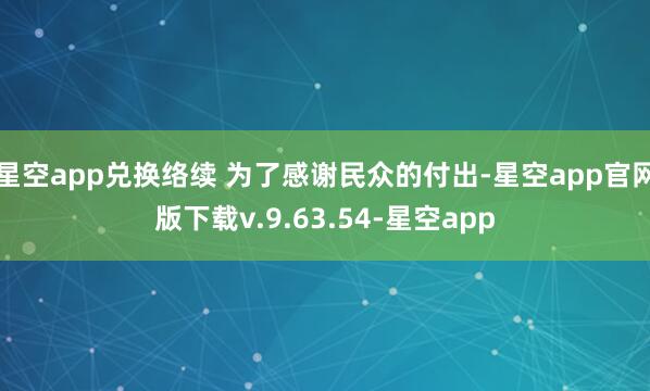 星空app兑换络续 为了感谢民众的付出-星空app官网版下载v.9.63.54-星空app