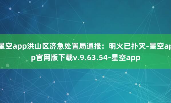 星空app洪山区济急处置局通报：明火已扑灭-星空app官网版下载v.9.63.54-星空app
