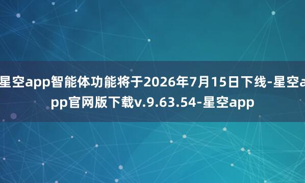 星空app智能体功能将于2026年7月15日下线-星空app官网版下载v.9.63.54-星空app