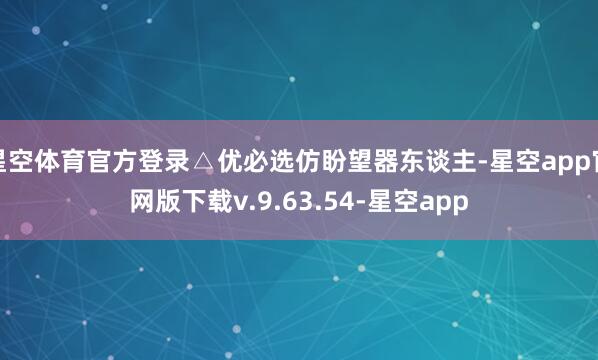 星空体育官方登录△优必选仿盼望器东谈主-星空app官网版下载v.9.63.54-星空app