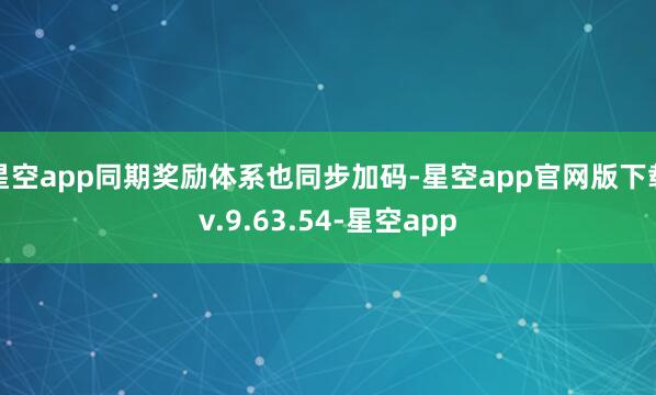 星空app同期奖励体系也同步加码-星空app官网版下载v.9.63.54-星空app