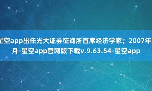 星空app出任光大证券征询所首席经济学家；2007年5月-星空app官网版下载v.9.63.54-星空app