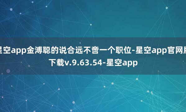 星空app金溥聪的说合远不啻一个职位-星空app官网版下载v.9.63.54-星空app