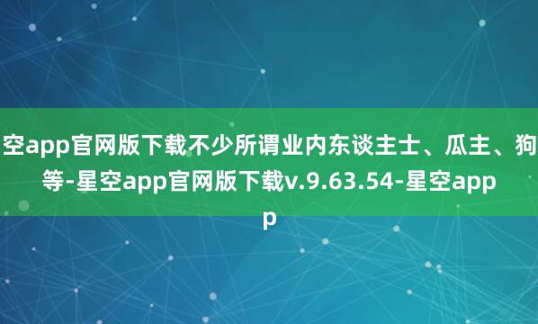 星空app官网版下载不少所谓业内东谈主士、瓜主、狗仔等-星空app官网版下载v.9.63.54-星空app