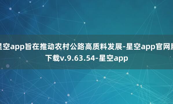 星空app旨在推动农村公路高质料发展-星空app官网版下载v.9.63.54-星空app