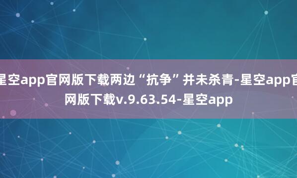 星空app官网版下载两边“抗争”并未杀青-星空app官网版下载v.9.63.54-星空app