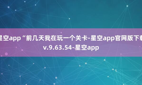 星空app“前几天我在玩一个关卡-星空app官网版下载v.9.63.54-星空app