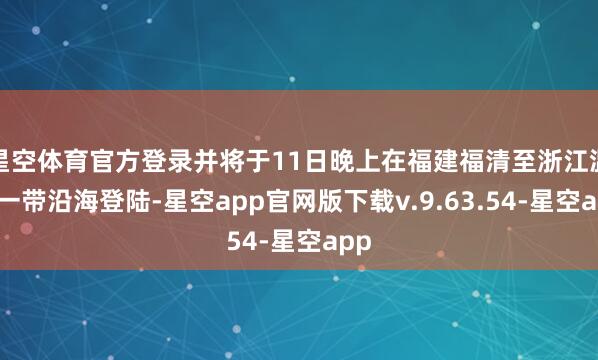 星空体育官方登录并将于11日晚上在福建福清至浙江温岭一带沿海登陆-星空app官网版下载v.9.63.54-星空app