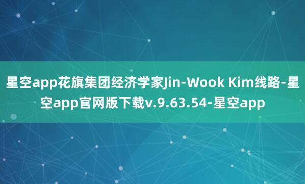 星空app花旗集团经济学家Jin-Wook Kim线路-星空app官网版下载v.9.63.54-星空app