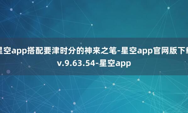 星空app搭配要津时分的神来之笔-星空app官网版下载v.9.63.54-星空app
