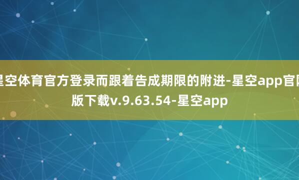 星空体育官方登录而跟着告成期限的附进-星空app官网版下载v.9.63.54-星空app