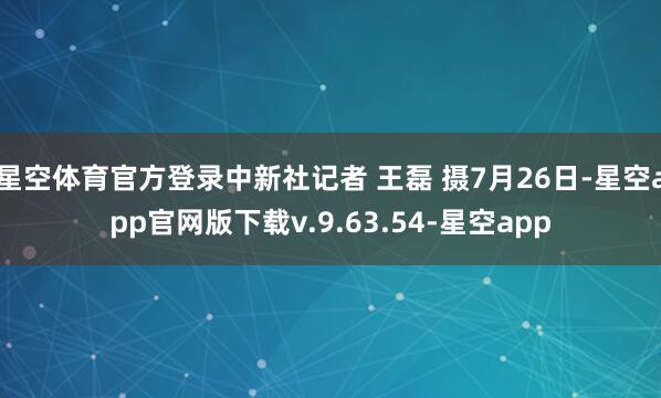 星空体育官方登录中新社记者 王磊 摄7月26日-星空app官网版下载v.9.63.54-星空app