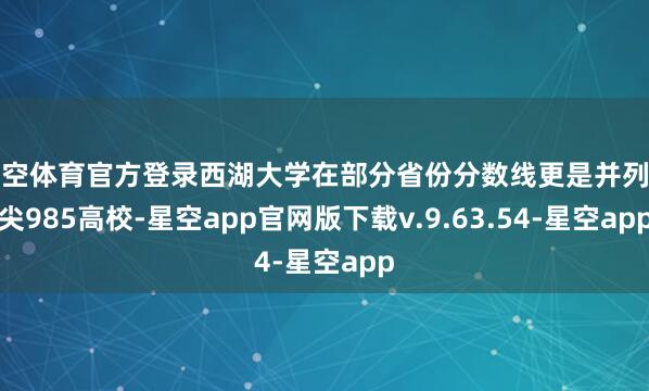 星空体育官方登录西湖大学在部分省份分数线更是并列顶尖985高校-星空app官网版下载v.9.63.54-星空app