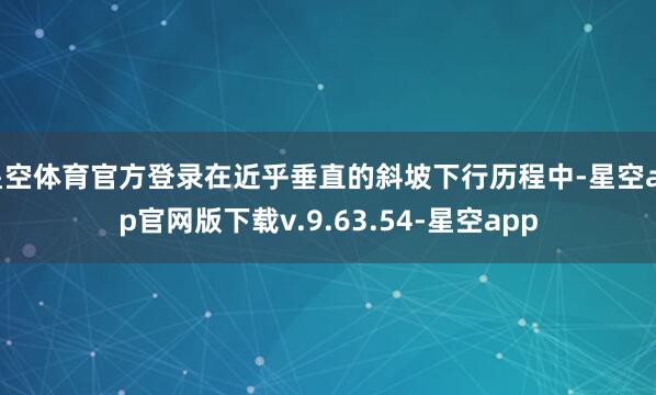 星空体育官方登录在近乎垂直的斜坡下行历程中-星空app官网版下载v.9.63.54-星空app